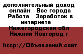 дополнительный доход  онлайн - Все города Работа » Заработок в интернете   . Нижегородская обл.,Нижний Новгород г.